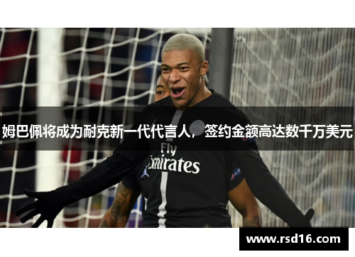姆巴佩将成为耐克新一代代言人，签约金额高达数千万美元
