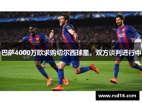 巴萨4000万欧求购切尔西球星，双方谈判进行中