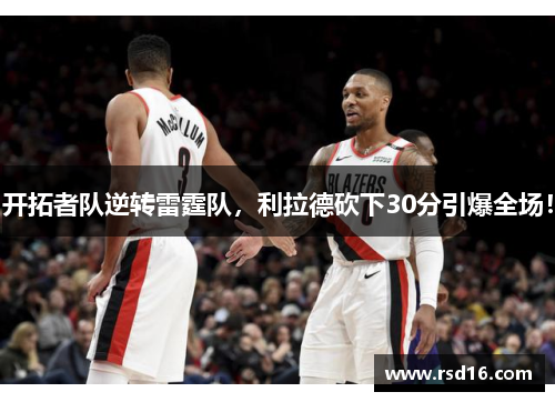 开拓者队逆转雷霆队，利拉德砍下30分引爆全场！