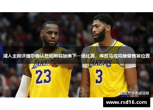 湖人主帅沃格尔确认詹姆斯将缺席下一场比赛，库兹马或将接替首发位置
