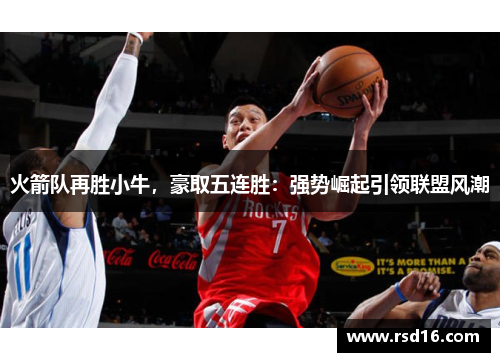 火箭队再胜小牛，豪取五连胜：强势崛起引领联盟风潮