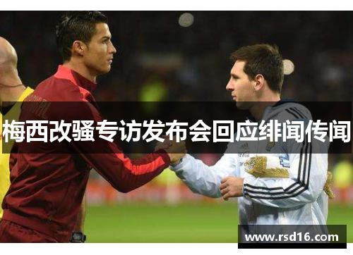 梅西改骚专访发布会回应绯闻传闻