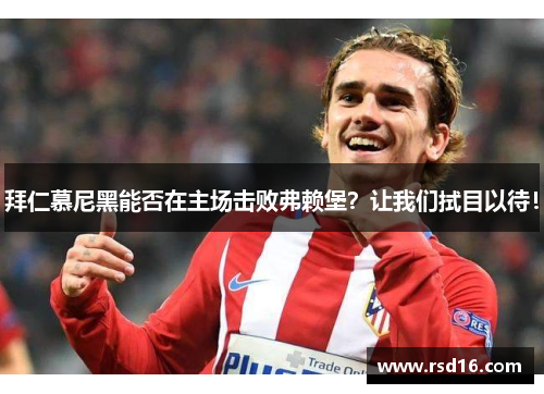 拜仁慕尼黑能否在主场击败弗赖堡？让我们拭目以待！