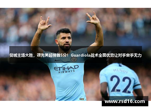 曼城主场大胜，领先英超榜首5分！Guardiola战术全面优势让对手束手无力
