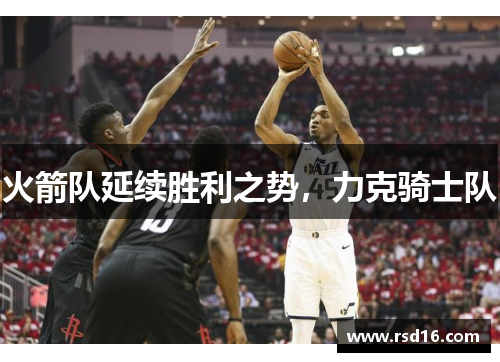 火箭队延续胜利之势，力克骑士队