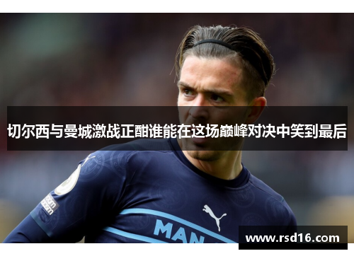 切尔西与曼城激战正酣谁能在这场巅峰对决中笑到最后
