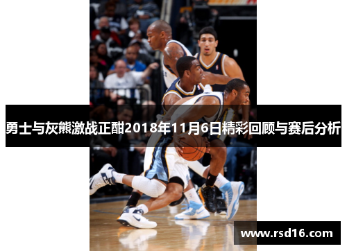 勇士与灰熊激战正酣2018年11月6日精彩回顾与赛后分析