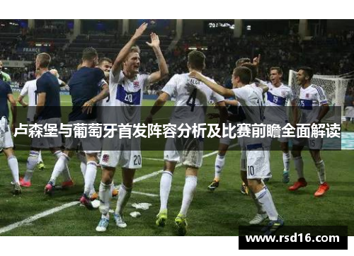 卢森堡与葡萄牙首发阵容分析及比赛前瞻全面解读