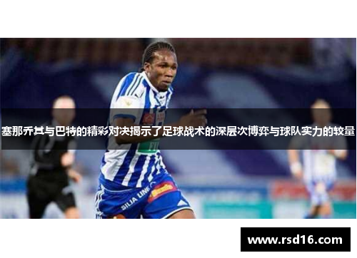 塞那乔其与巴特的精彩对决揭示了足球战术的深层次博弈与球队实力的较量
