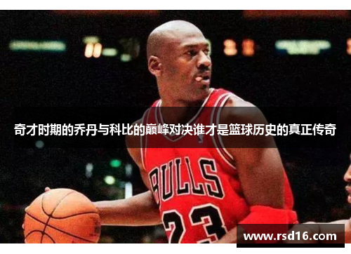 奇才时期的乔丹与科比的巅峰对决谁才是篮球历史的真正传奇