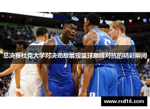 总决赛杜克大学对决劲敌展现篮球巅峰对抗的精彩瞬间