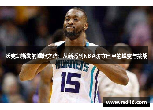 沃克凯斯勒的崛起之路：从新秀到NBA防守巨星的蜕变与挑战