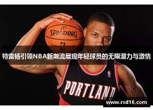特雷杨引领NBA新潮流展现年轻球员的无限潜力与激情