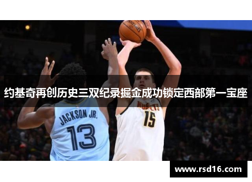 约基奇再创历史三双纪录掘金成功锁定西部第一宝座