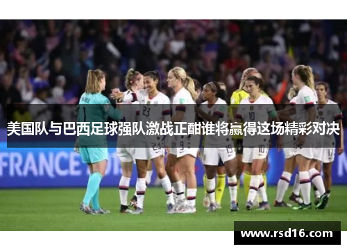 美国队与巴西足球强队激战正酣谁将赢得这场精彩对决