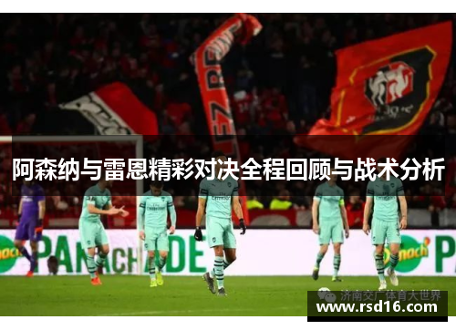 阿森纳与雷恩精彩对决全程回顾与战术分析