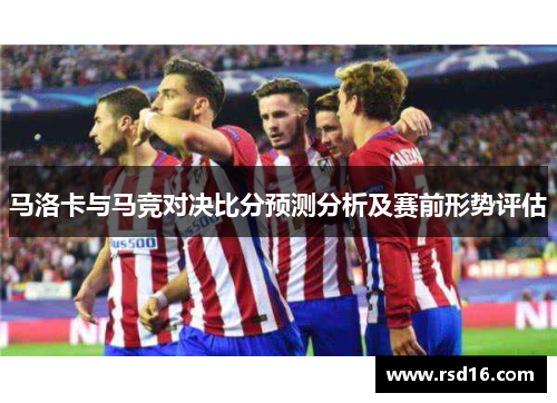 马洛卡与马竞对决比分预测分析及赛前形势评估