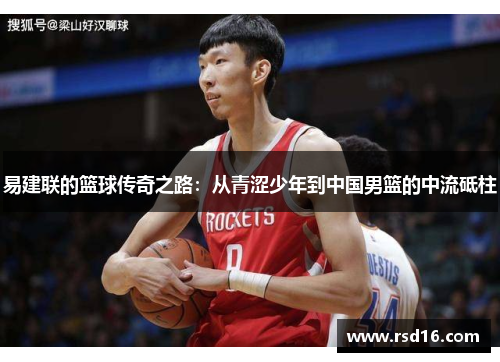 易建联的篮球传奇之路：从青涩少年到中国男篮的中流砥柱