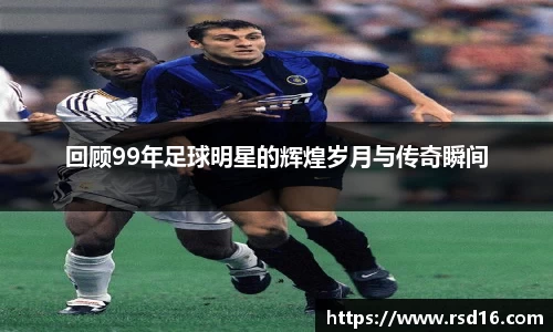 回顾99年足球明星的辉煌岁月与传奇瞬间