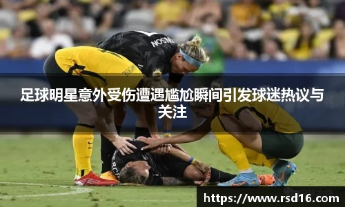 足球明星意外受伤遭遇尴尬瞬间引发球迷热议与关注