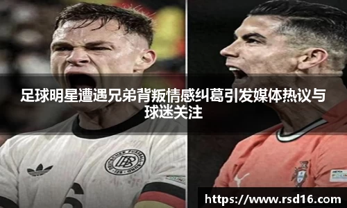 足球明星遭遇兄弟背叛情感纠葛引发媒体热议与球迷关注