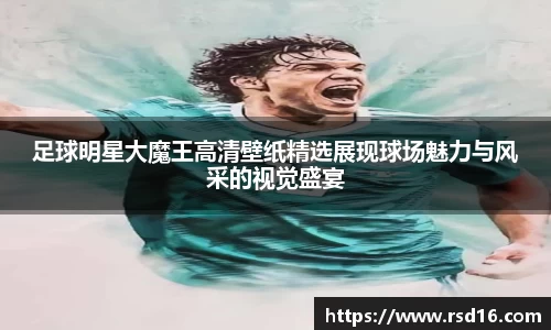足球明星大魔王高清壁纸精选展现球场魅力与风采的视觉盛宴