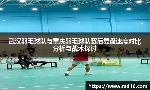 武汉羽毛球队与重庆羽毛球队赛后复盘速度对比分析与战术探讨