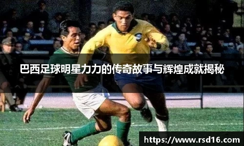 巴西足球明星力力的传奇故事与辉煌成就揭秘