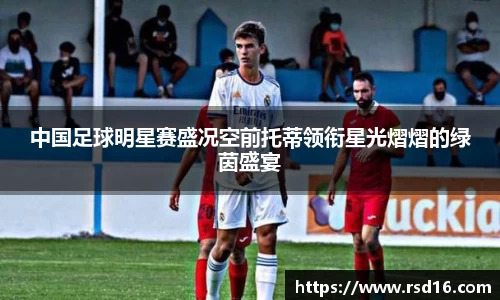 中国足球明星赛盛况空前托蒂领衔星光熠熠的绿茵盛宴