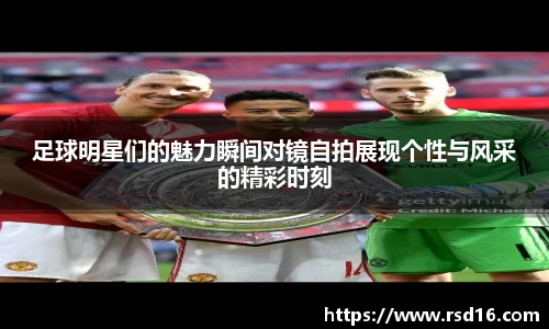 足球明星们的魅力瞬间对镜自拍展现个性与风采的精彩时刻
